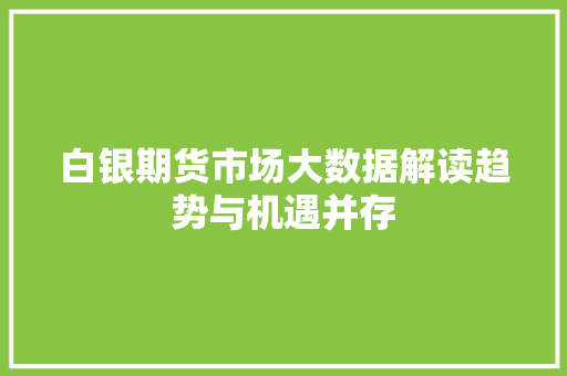 白银期货市场大数据解读趋势与机遇并存
