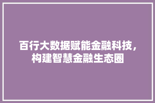 百行大数据赋能金融科技，构建智慧金融生态圈