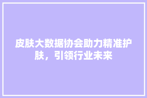 皮肤大数据协会助力精准护肤，引领行业未来