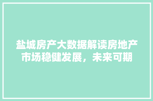 盐城房产大数据解读房地产市场稳健发展，未来可期