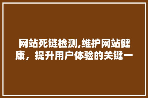 网站死链检测,维护网站健康，提升用户体验的关键一步 网站死链检测,维护网站健康，提升用户体验的关键一步 建站教程