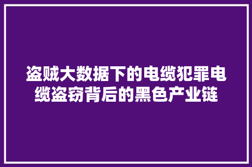 盗贼大数据下的电缆犯罪电缆盗窃背后的黑色产业链