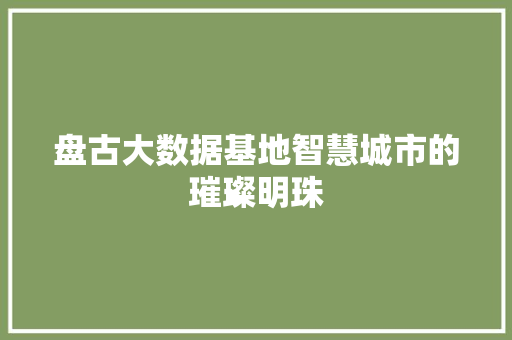 盘古大数据基地智慧城市的璀璨明珠