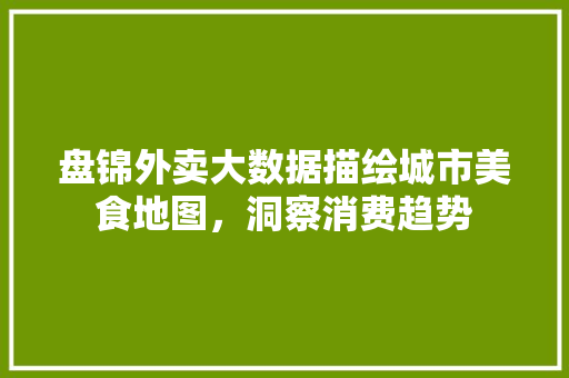 盘锦外卖大数据描绘城市美食地图，洞察消费趋势