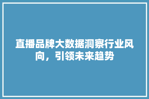 直播品牌大数据洞察行业风向，引领未来趋势