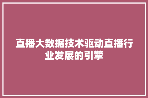 直播大数据技术驱动直播行业发展的引擎