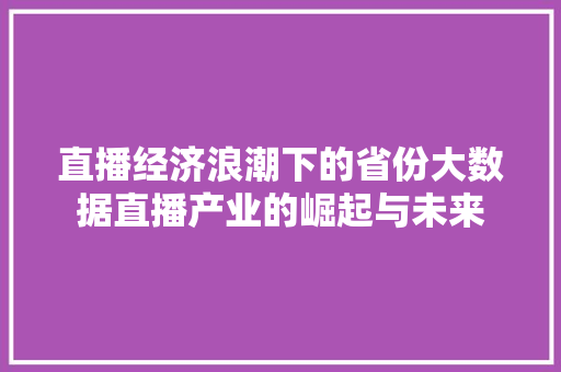 直播经济浪潮下的省份大数据直播产业的崛起与未来
