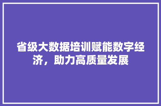 省级大数据培训赋能数字经济，助力高质量发展