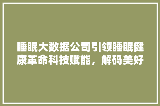 睡眠大数据公司引领睡眠健康革命科技赋能，解码美好睡眠