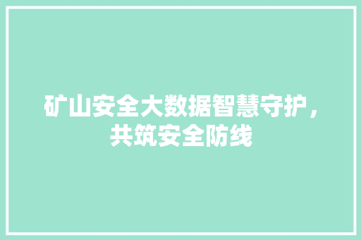 矿山安全大数据智慧守护，共筑安全防线