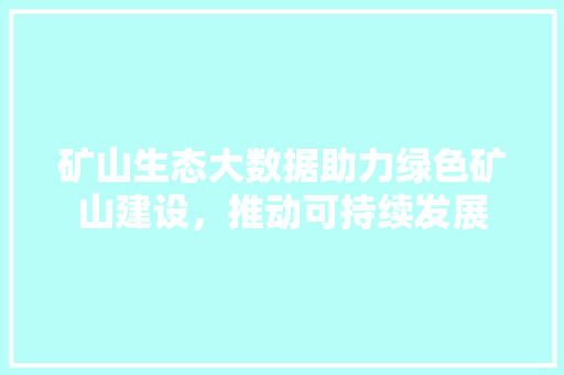 矿山生态大数据助力绿色矿山建设，推动可持续发展