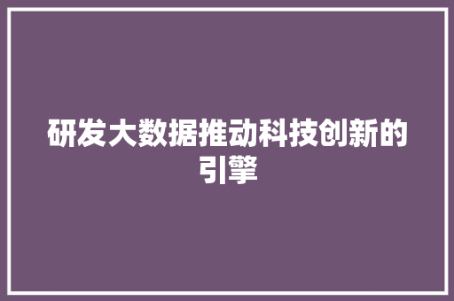 研发大数据推动科技创新的引擎