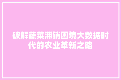 破解蔬菜滞销困境大数据时代的农业革新之路