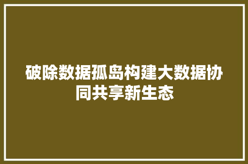 破除数据孤岛构建大数据协同共享新生态