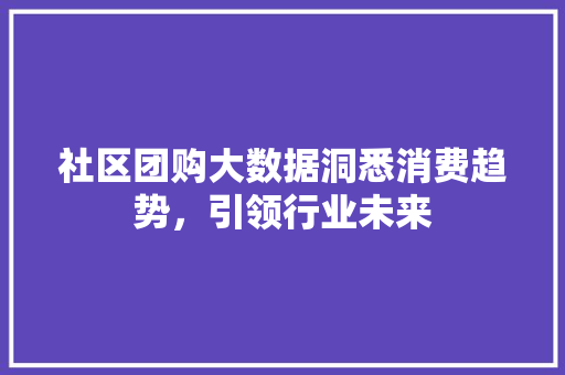 社区团购大数据洞悉消费趋势，引领行业未来