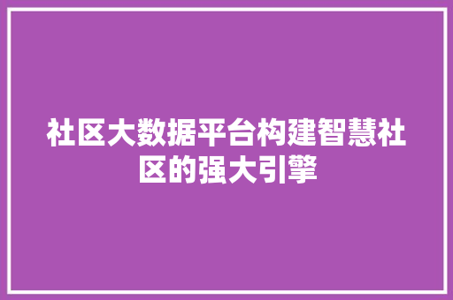 社区大数据平台构建智慧社区的强大引擎