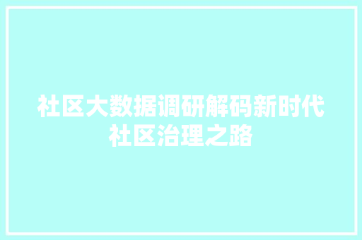 社区大数据调研解码新时代社区治理之路