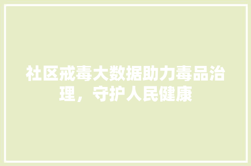 社区戒毒大数据助力毒品治理，守护人民健康