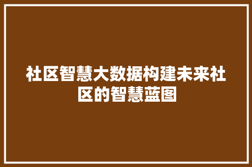 社区智慧大数据构建未来社区的智慧蓝图