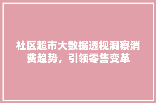 社区超市大数据透视洞察消费趋势，引领零售变革
