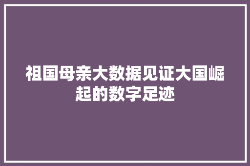 祖国母亲大数据见证大国崛起的数字足迹