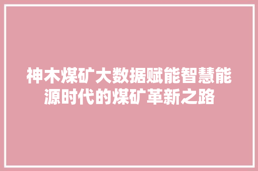 神木煤矿大数据赋能智慧能源时代的煤矿革新之路