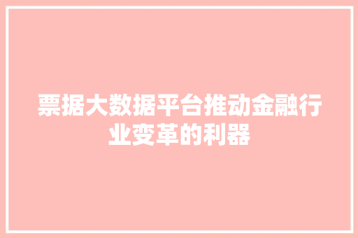 票据大数据平台推动金融行业变革的利器