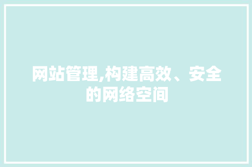 网站管理,构建高效、安全的网络空间 网站管理,构建高效、安全的网络空间 友链在线