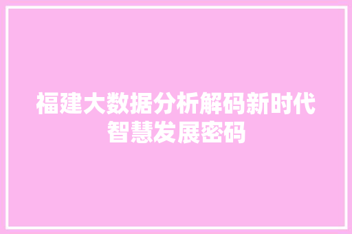 福建大数据分析解码新时代智慧发展密码