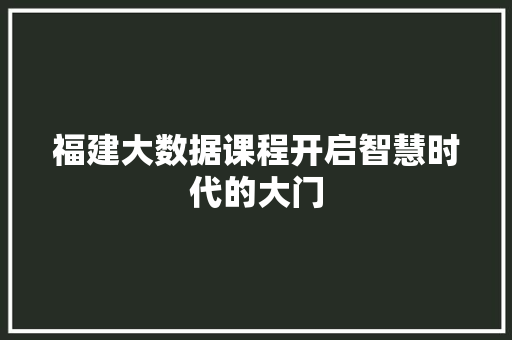 福建大数据课程开启智慧时代的大门