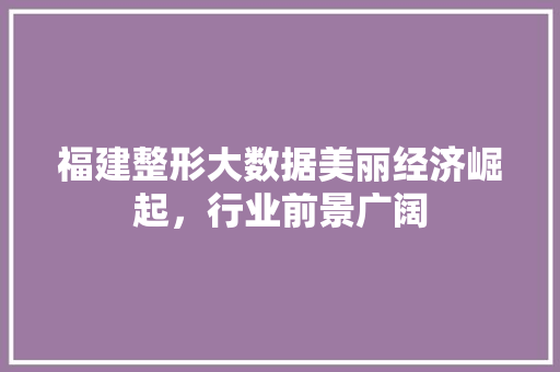 福建整形大数据美丽经济崛起，行业前景广阔