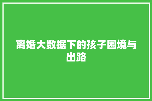 离婚大数据下的孩子困境与出路
