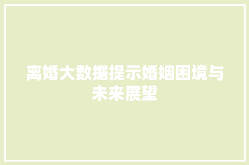 离婚大数据提示婚姻困境与未来展望