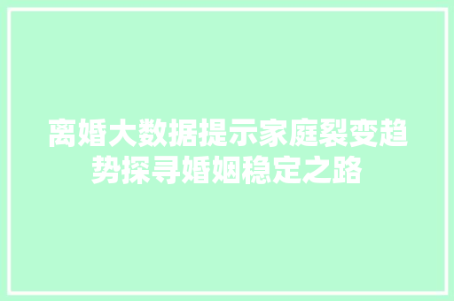 离婚大数据提示家庭裂变趋势探寻婚姻稳定之路