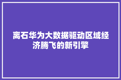 离石华为大数据驱动区域经济腾飞的新引擎