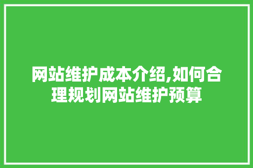 网站维护成本介绍,如何合理规划网站维护预算