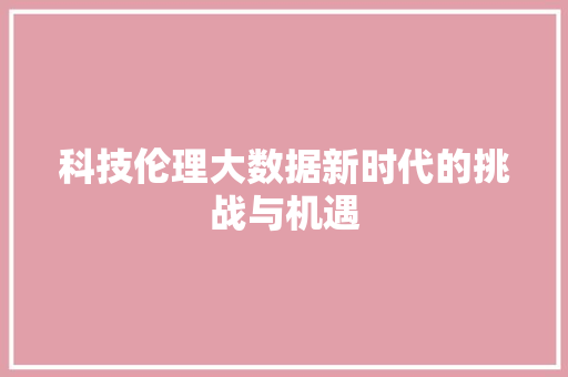 科技伦理大数据新时代的挑战与机遇