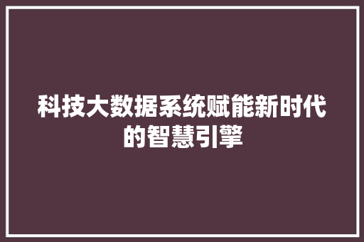 科技大数据系统赋能新时代的智慧引擎