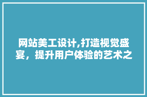 网站美工设计,打造视觉盛宴，提升用户体验的艺术之旅