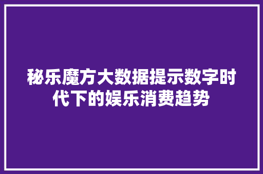 秘乐魔方大数据提示数字时代下的娱乐消费趋势