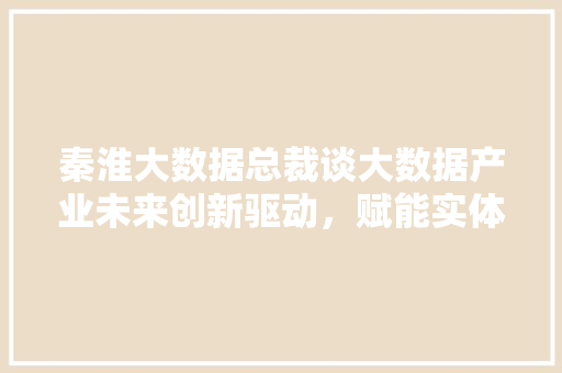 秦淮大数据总裁谈大数据产业未来创新驱动，赋能实体经济