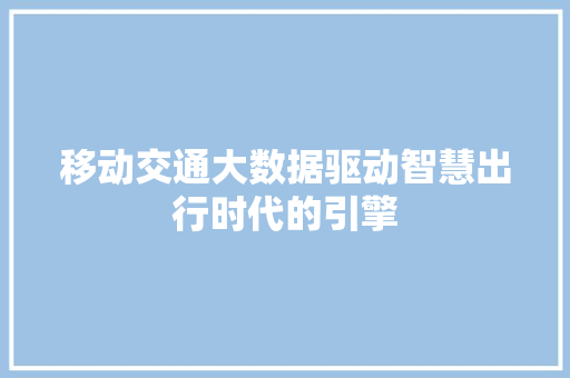 移动交通大数据驱动智慧出行时代的引擎