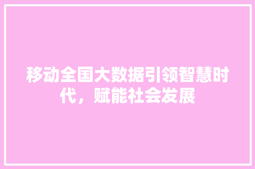 移动全国大数据引领智慧时代，赋能社会发展