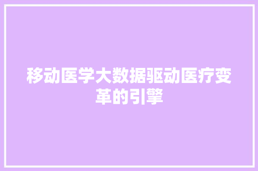 移动医学大数据驱动医疗变革的引擎