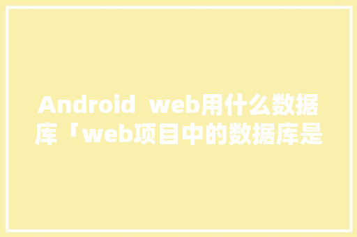 Android  web用什么数据库「web项目中的数据库是什么」 Android  web用什么数据库「web项目中的数据库是什么」 服务器/数据库