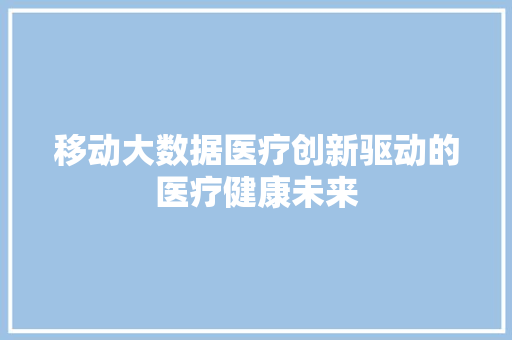 移动大数据医疗创新驱动的医疗健康未来