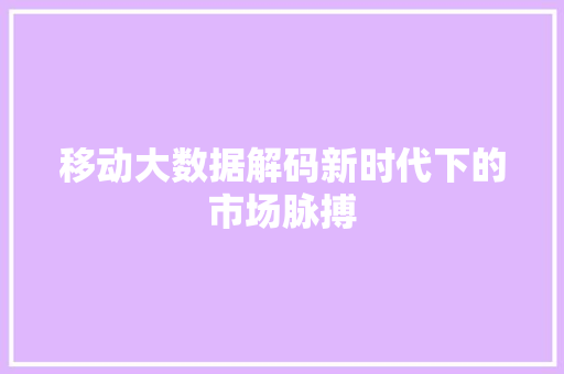 移动大数据解码新时代下的市场脉搏