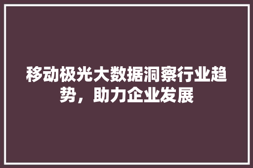 移动极光大数据洞察行业趋势，助力企业发展