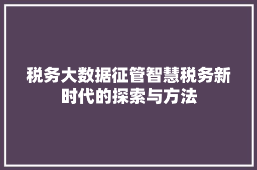 税务大数据征管智慧税务新时代的探索与方法