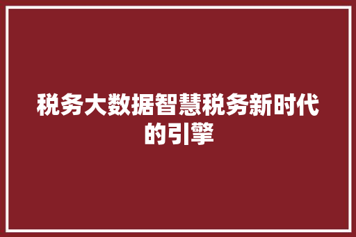 税务大数据智慧税务新时代的引擎